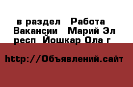  в раздел : Работа » Вакансии . Марий Эл респ.,Йошкар-Ола г.